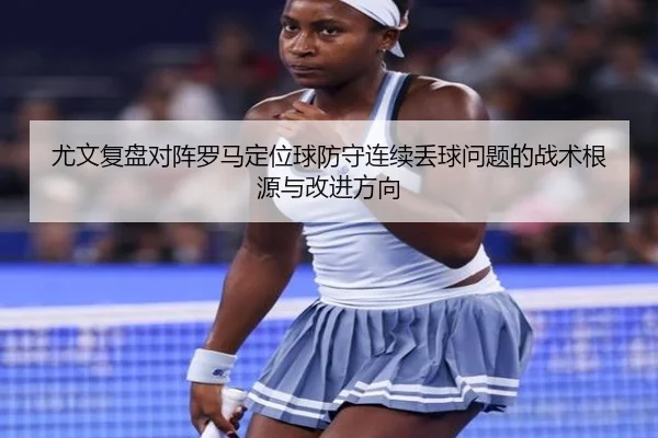 尤文复盘对阵罗马定位球防守连续丢球问题的战术根源与改进方向