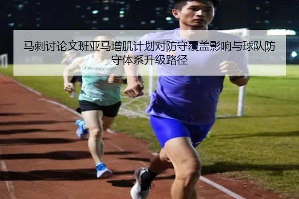 马刺讨论文班亚马增肌计划对防守覆盖影响与球队防守体系升级路径