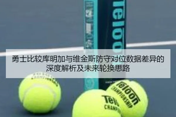 勇士比较库明加与维金斯防守对位数据差异的深度解析及未来轮换思路