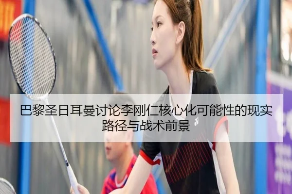 巴黎圣日耳曼讨论李刚仁核心化可能性的现实路径与战术前景
