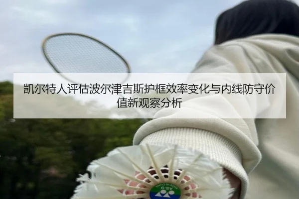 凯尔特人评估波尔津吉斯护框效率变化与内线防守价值新观察分析