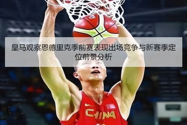 皇马观察恩德里克季前赛表现出场竞争与新赛季定位前景分析