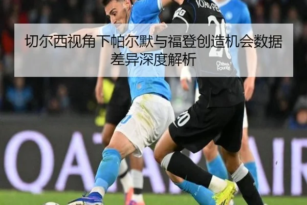 切尔西视角下帕尔默与福登创造机会数据差异深度解析