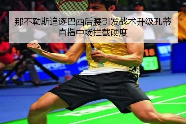 那不勒斯追逐巴西后腰引发战术升级孔蒂直指中场拦截硬度